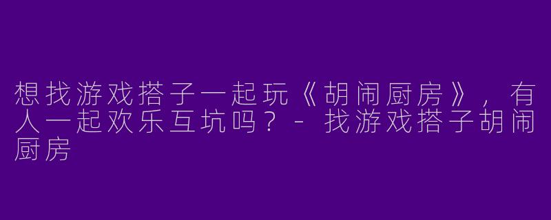 想找游戏搭子一起玩《胡闹厨房》，有人一起欢乐互坑吗？-找游戏搭子胡闹厨房