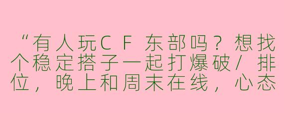 “有人玩CF东部吗？想找个稳定搭子一起打爆破/排位，晚上和周末在线，心态好不压力，技术中等偏上就行，有意私聊~”