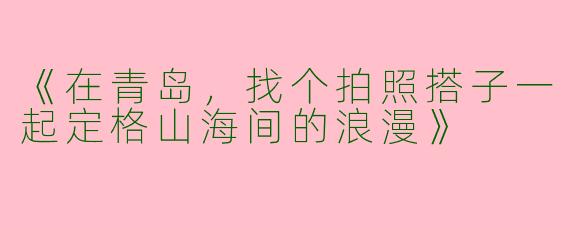 《在青岛，找个拍照搭子一起定格山海间的浪漫》