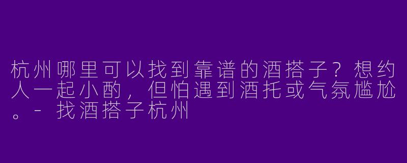 杭州哪里可以找到靠谱的酒搭子？想约人一起小酌，但怕遇到酒托或气氛尴尬。-找酒搭子杭州