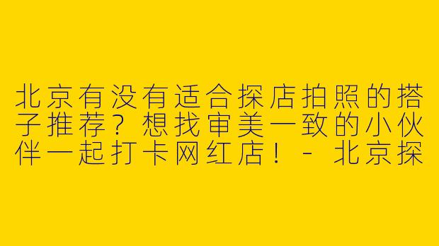 北京有没有适合探店拍照的搭子推荐？想找审美一致的小伙伴一起打卡网红店！-北京探店拍照搭子