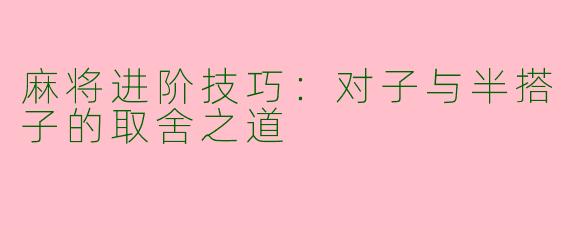 麻将进阶技巧：对子与半搭子的取舍之道