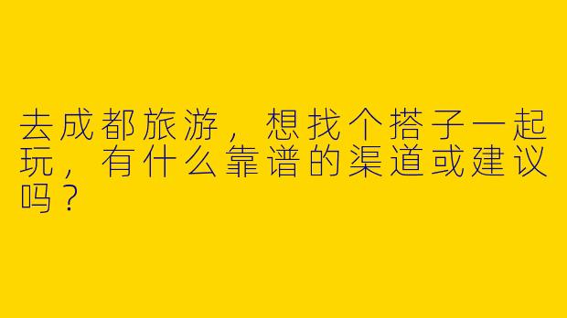 去成都旅游，想找个搭子一起玩，有什么靠谱的渠道或建议吗？