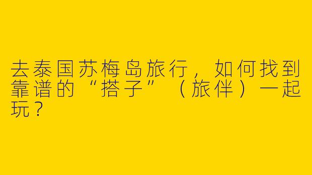 去泰国苏梅岛旅行，如何找到靠谱的“搭子”（旅伴）一起玩？