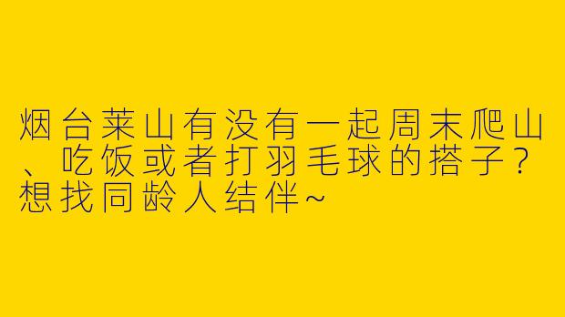 烟台莱山有没有一起周末爬山、吃饭或者打羽毛球的搭子？想找同龄人结伴~