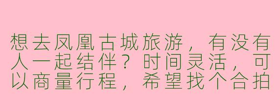 想去凤凰古城旅游，有没有人一起结伴？时间灵活，可以商量行程，希望找个合拍的搭子~