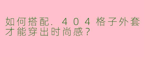 如何搭配.404格子外套才能穿出时尚感？