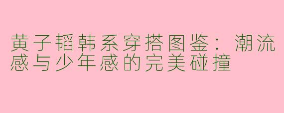 黄子韬韩系穿搭图鉴：潮流感与少年感的完美碰撞