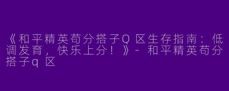 《和平精英苟分搭子Q区生存指南：低调发育，快乐上分！》-和平精英苟分搭子q区