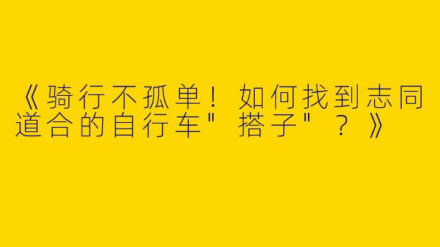 《骑行不孤单！如何找到志同道合的自行车