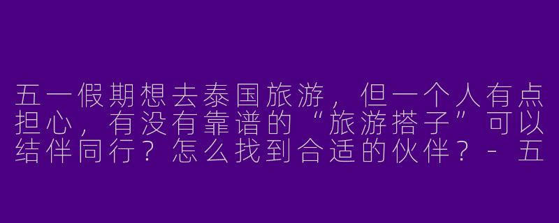 五一假期想去泰国旅游，但一个人有点担心，有没有靠谱的“旅游搭子”可以结伴同行？怎么找到合适的伙伴？-五一泰国旅游搭子