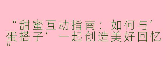 “甜蜜互动指南：如何与‘蛋搭子’一起创造美好回忆”