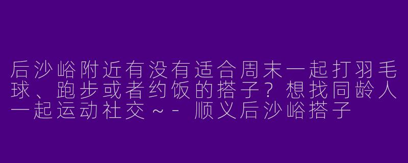 后沙峪附近有没有适合周末一起打羽毛球、跑步或者约饭的搭子？想找同龄人一起运动社交～-顺义后沙峪搭子