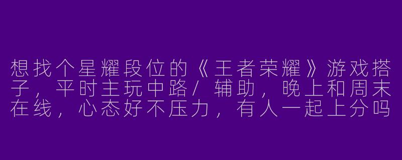 想找个星耀段位的《王者荣耀》游戏搭子，平时主玩中路/辅助，晚上和周末在线，心态好不压力，有人一起上分吗？-王者游戏搭子星耀