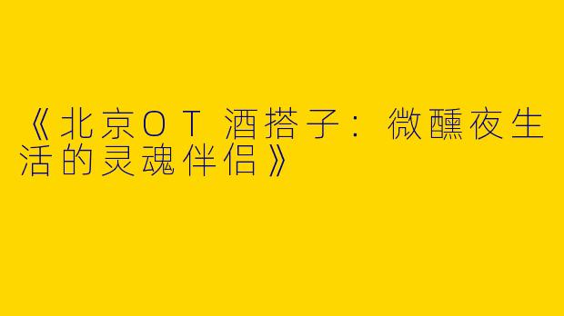 《北京OT酒搭子：微醺夜生活的灵魂伴侣》
