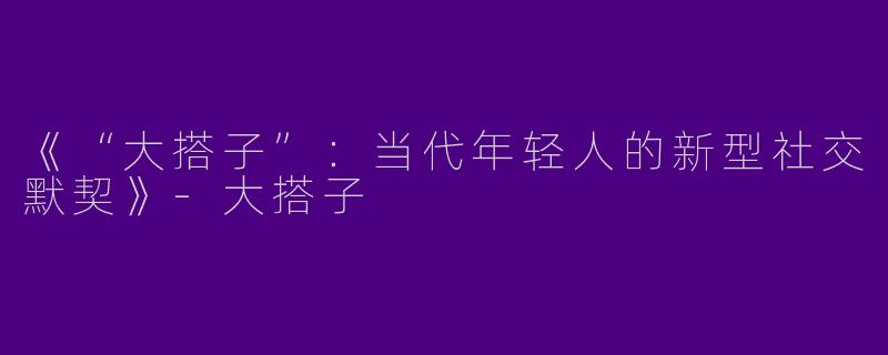《“大搭子”：当代年轻人的新型社交默契》-大搭子