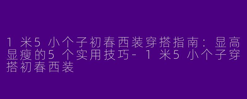1米5小个子初春西装穿搭指南：显高显瘦的5个实用技巧-1米5小个子穿搭初春西装