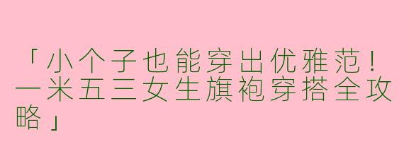 「小个子也能穿出优雅范！一米五三女生旗袍穿搭全攻略」