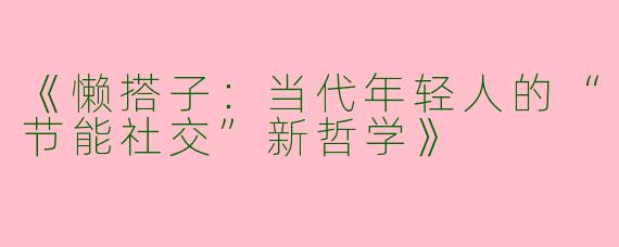 《懒搭子：当代年轻人的“节能社交”新哲学》