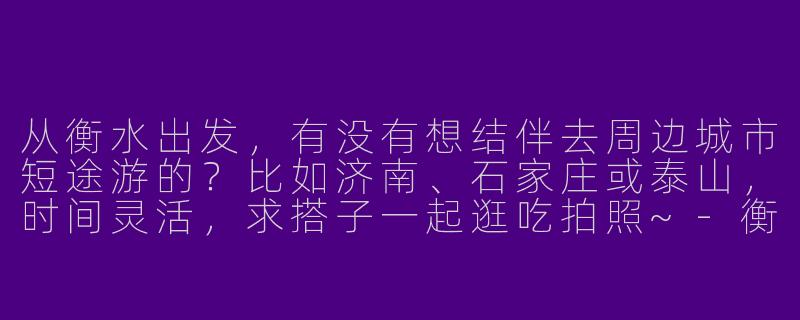 从衡水出发，有没有想结伴去周边城市短途游的？比如济南、石家庄或泰山，时间灵活，求搭子一起逛吃拍照~-衡水出发旅游搭子