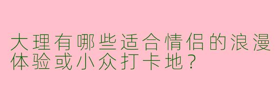 大理有哪些适合情侣的浪漫体验或小众打卡地？