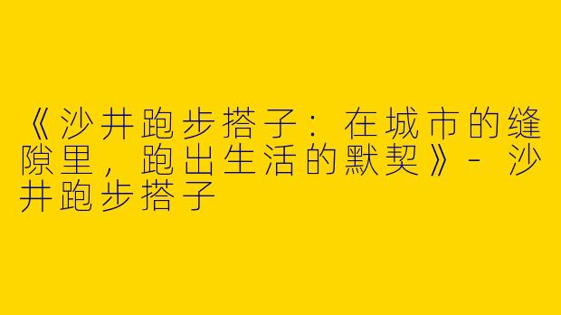 《沙井跑步搭子：在城市的缝隙里，跑出生活的默契》-沙井跑步搭子