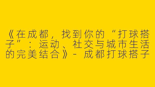 《在成都，找到你的“打球搭子”：运动、社交与城市生活的完美结合》-成都打球搭子