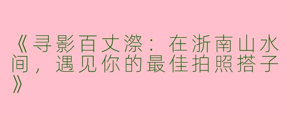 《寻影百丈漈：在浙南山水间，遇见你的最佳拍照搭子》