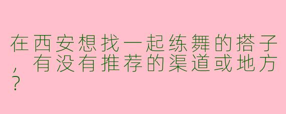 在西安想找一起练舞的搭子，有没有推荐的渠道或地方？