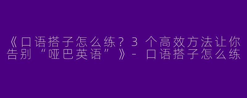 《口语搭子怎么练？3个高效方法让你告别“哑巴英语”》-口语搭子怎么练