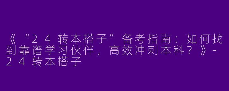 《“24转本搭子”备考指南：如何找到靠谱学习伙伴，高效冲刺本科？》-24转本搭子