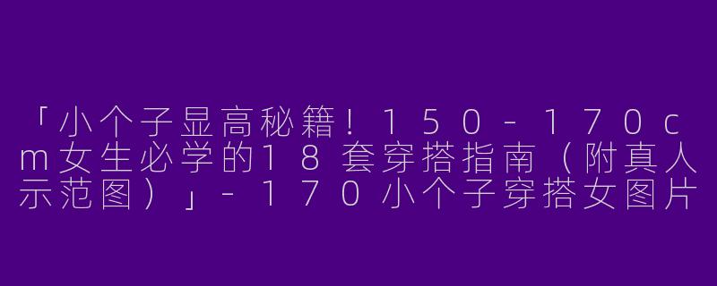 「小个子显高秘籍！150-170cm女生必学的18套穿搭指南（附真人示范图）」-170小个子穿搭女图片