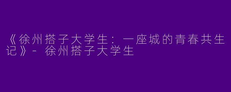 《徐州搭子大学生：一座城的青春共生记》-徐州搭子大学生