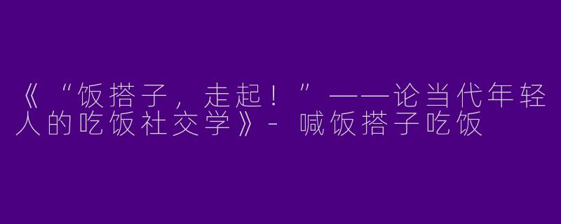 《“饭搭子，走起！”——论当代年轻人的吃饭社交学》-喊饭搭子吃饭