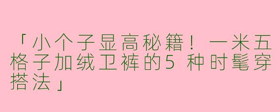 「小个子显高秘籍！一米五格子加绒卫裤的5种时髦穿搭法」