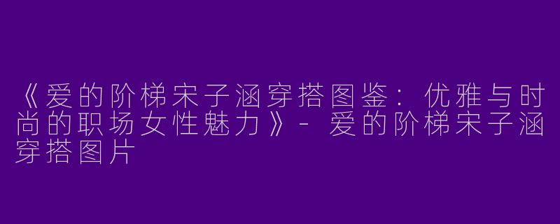《爱的阶梯宋子涵穿搭图鉴：优雅与时尚的职场女性魅力》-爱的阶梯宋子涵穿搭图片