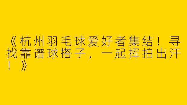 《杭州羽毛球爱好者集结！寻找靠谱球搭子，一起挥拍出汗！》
