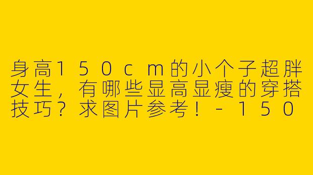 身高150cm的小个子超胖女生，有哪些显高显瘦的穿搭技巧？求图片参考！-150小个子超胖穿搭图片