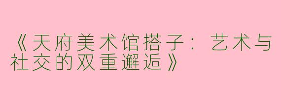 《天府美术馆搭子：艺术与社交的双重邂逅》