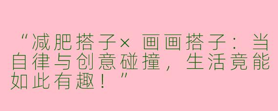 “减肥搭子×画画搭子：当自律与创意碰撞，生活竟能如此有趣！”