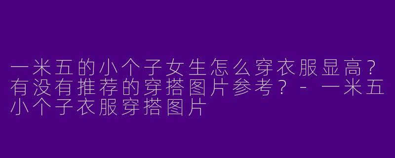 一米五的小个子女生怎么穿衣服显高？有没有推荐的穿搭图片参考？