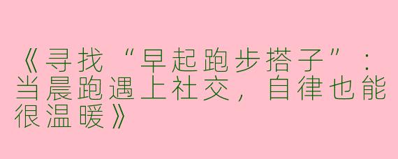 《寻找“早起跑步搭子”：当晨跑遇上社交，自律也能很温暖》
