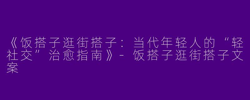 《饭搭子逛街搭子：当代年轻人的“轻社交”治愈指南》-饭搭子逛街搭子文案