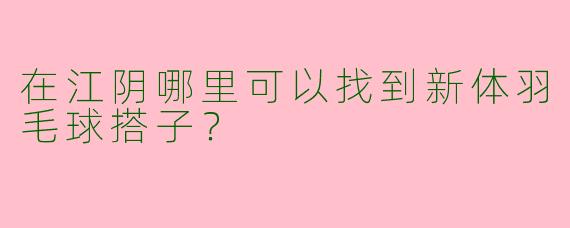 在江阴哪里可以找到新体羽毛球搭子？