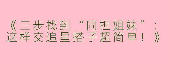 《三步找到“同担姐妹”：这样交追星搭子超简单！》