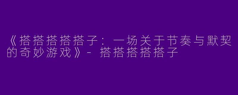 《搭搭搭搭搭子：一场关于节奏与默契的奇妙游戏》-搭搭搭搭搭子