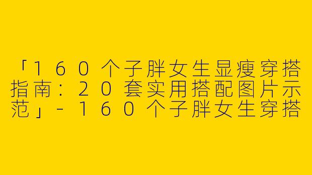 「160个子胖女生显瘦穿搭指南：20套实用搭配图片示范」-160个子胖女生穿搭图片