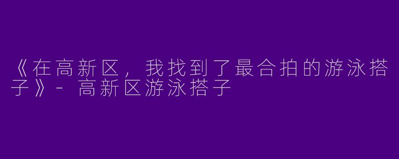 《在高新区，我找到了最合拍的游泳搭子》-高新区游泳搭子
