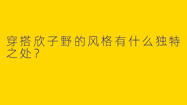 穿搭欣子野的风格有什么独特之处？