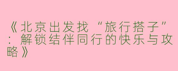 《北京出发找“旅行搭子”:解锁结伴同行的快乐与攻略》